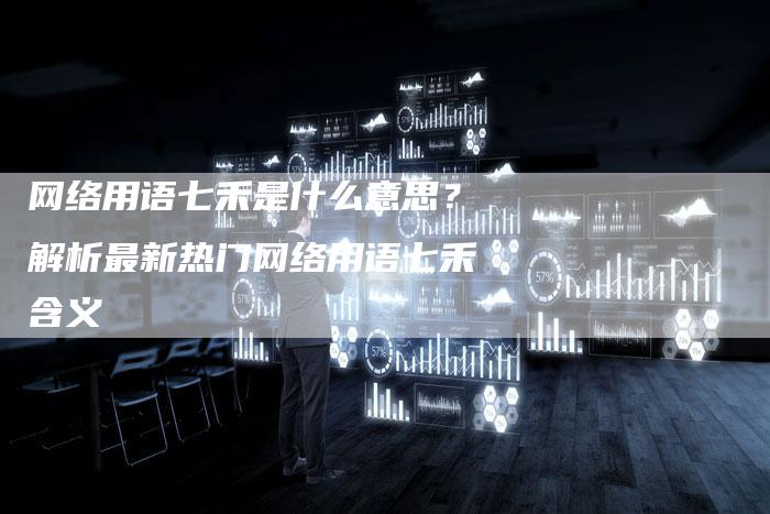 网络用语七禾是什么意思？解析最新热门网络用语七禾含义