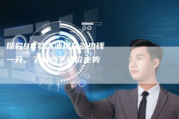 探究90号汽油现在多少钱一升，了解当下油价走势
