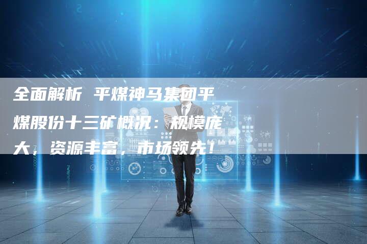 全面解析 平煤神马集团平煤股份十三矿概况：规模庞大，资源丰富，市场领先！