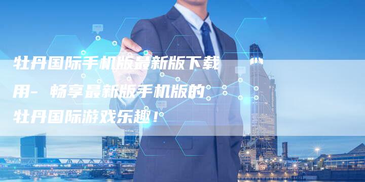 牡丹国际手机版最新版下载用- 畅享最新版手机版的牡丹国际游戏乐趣！