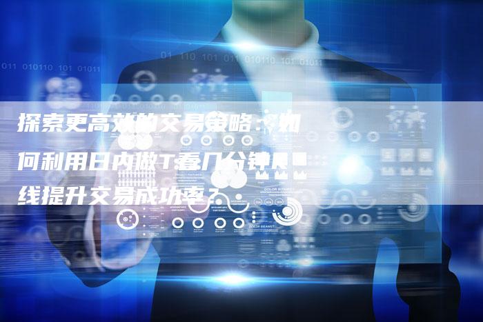 探索更高效的交易策略：如何利用日内做T看几分钟K线提升交易成功率？