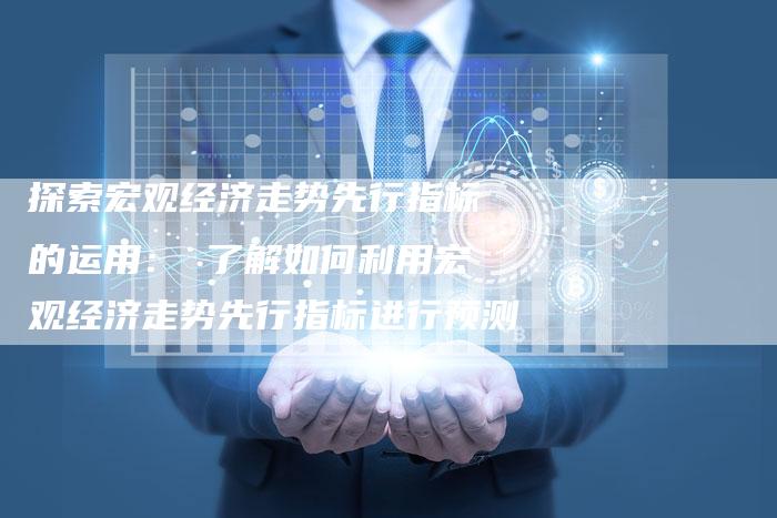 探索宏观经济走势先行指标的运用： 了解如何利用宏观经济走势先行指标进行预测