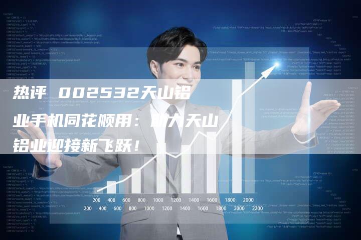 热评 002532天山铝业手机同花顺用：助力天山铝业迎接新飞跃！