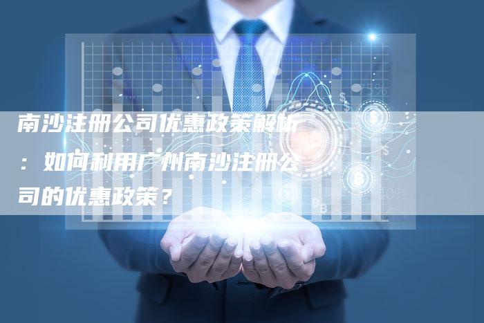 南沙注册公司优惠政策解析：如何利用广州南沙注册公司的优惠政策？