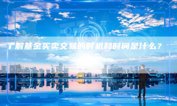 了解基金买卖交易的时机和时间是什么？