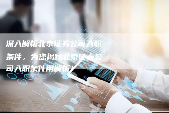 深入解析北京证券公司入职条件，为您揭秘北京证券公司入职条件用解析！