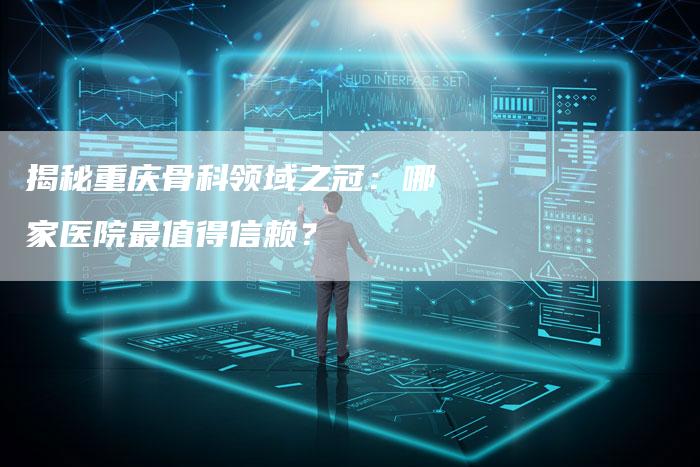 揭秘重庆骨科领域之冠：哪家医院最值得信赖？