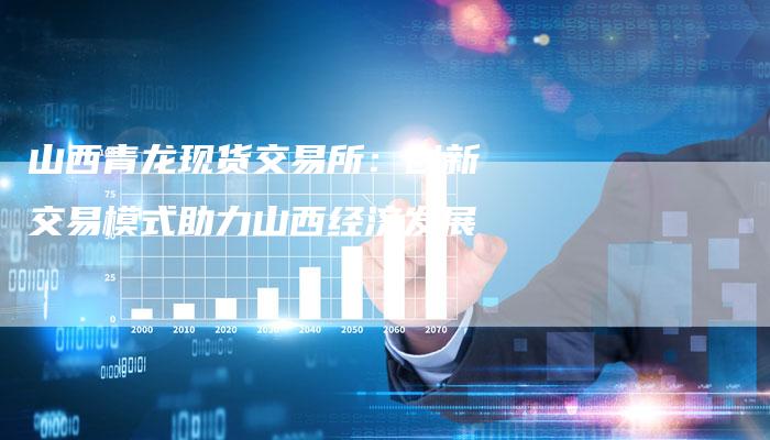 山西青龙现货交易所：创新交易模式助力山西经济发展