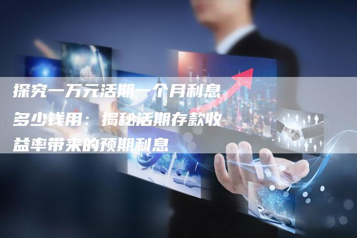 探究一万元活期一个月利息多少钱用：揭秘活期存款收益率带来的预期利息
