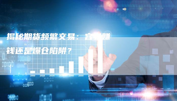 揭秘期货频繁交易：容易赚钱还是爆仓陷阱？