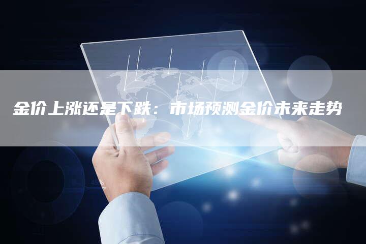 金价上涨还是下跌：市场预测金价未来走势