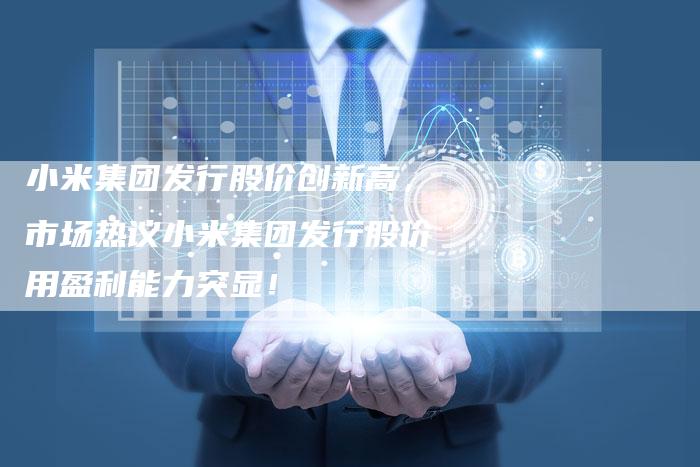 小米集团发行股价创新高，市场热议小米集团发行股价用盈利能力突显！