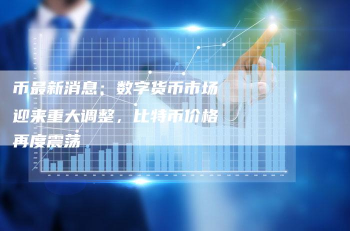 币最新消息：数字货币市场迎来重大调整，比特币价格再度震荡