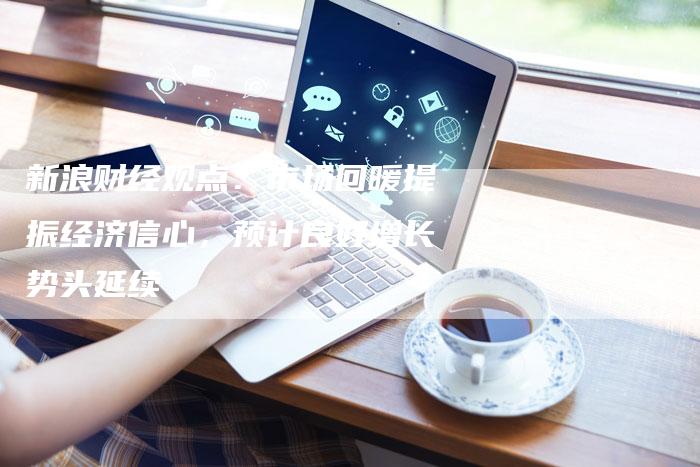新浪财经观点：市场回暖提振经济信心，预计良好增长势头延续