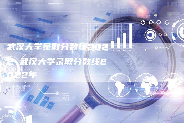 武汉大学录取分数线2022 武汉大学录取分数线2022年