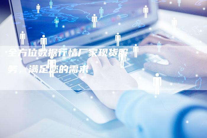 全方位数据行情厂家现货服务，满足您的需求