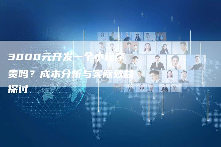 3000元开发一个小程序贵吗？成本分析与实际效益探讨
