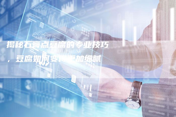 揭秘石膏点豆腐的专业技巧，豆腐如何变得更加细腻