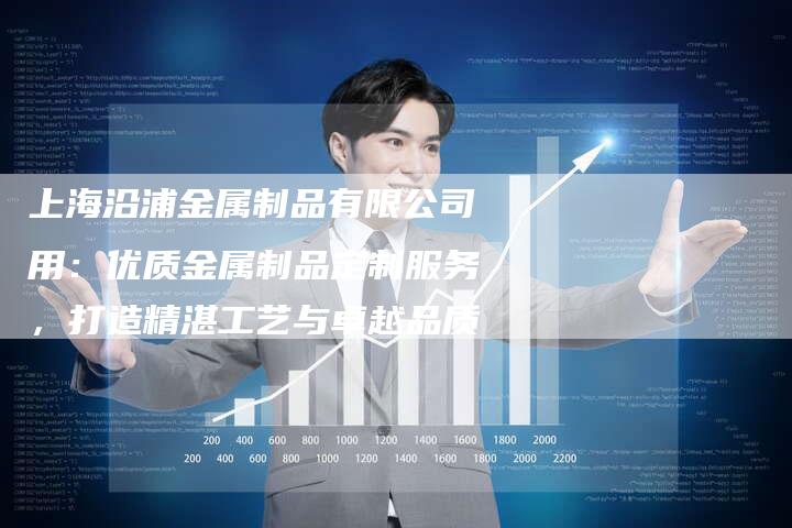 上海沿浦金属制品有限公司用：优质金属制品定制服务，打造精湛工艺与卓越品质