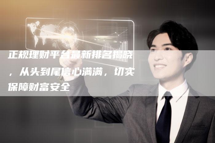 正规理财平台最新排名揭晓，从头到尾信心满满，切实保障财富安全