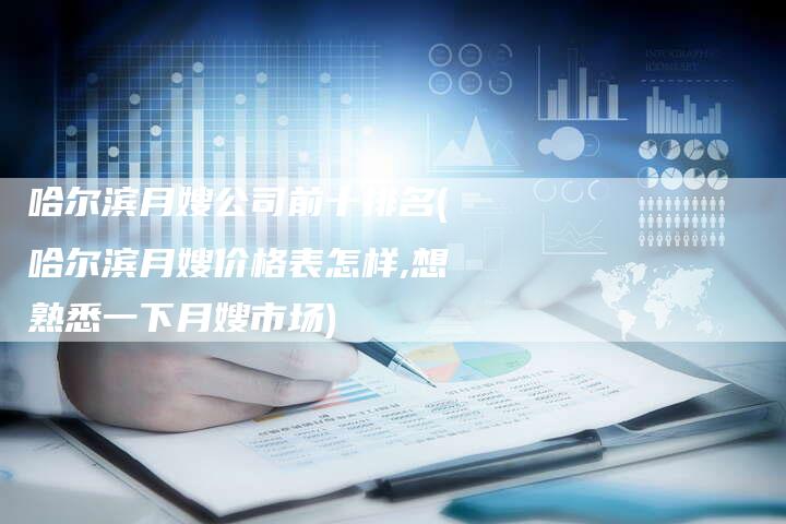 哈尔滨月嫂公司前十排名(哈尔滨月嫂价格表怎样,想熟悉一下月嫂市场)
