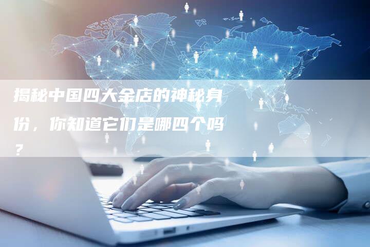 揭秘中国四大金店的神秘身份，你知道它们是哪四个吗？