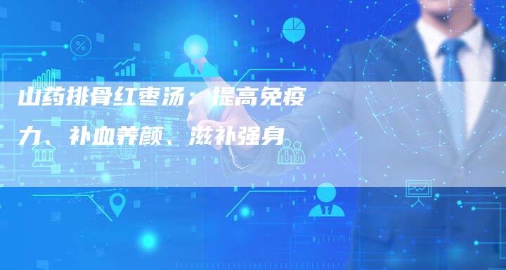 山药排骨红枣汤：提高免疫力、补血养颜、滋补强身