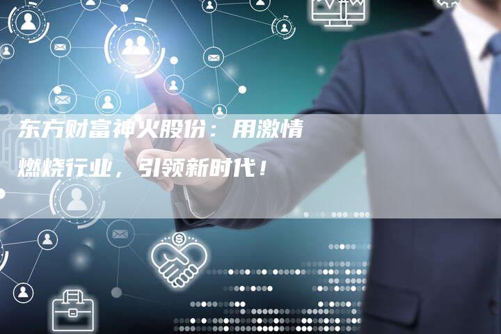 东方财富神火股份：用激情燃烧行业，引领新时代！