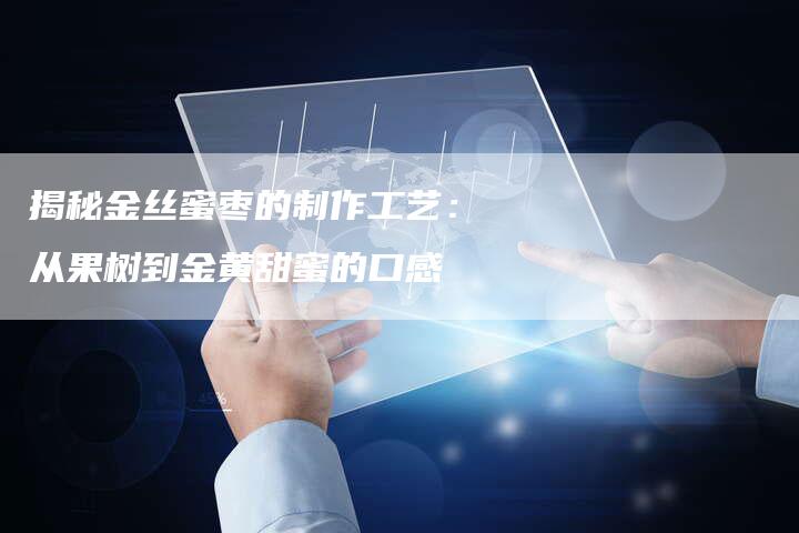 揭秘金丝蜜枣的制作工艺：从果树到金黄甜蜜的口感