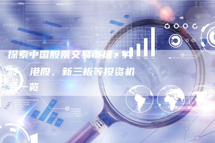 探索中国股票交易市场：A股、港股、新三板等投资机会一览