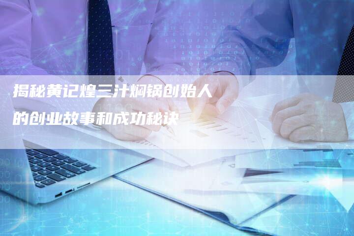 揭秘黄记煌三汁焖锅创始人的创业故事和成功秘诀