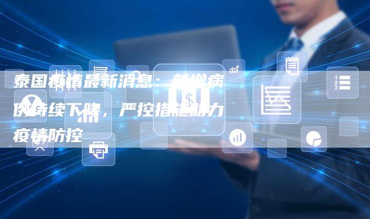 泰国疫情最新消息：新增病例持续下降，严控措施助力疫情防控