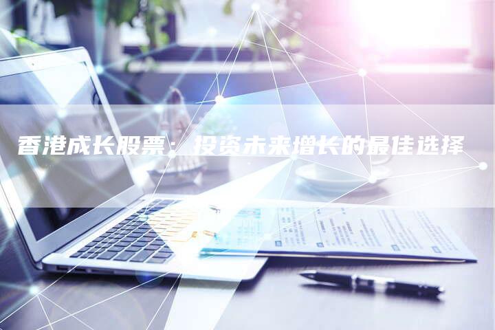 香港成长股票：投资未来增长的最佳选择