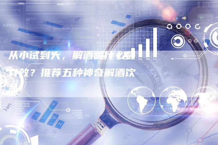 从小试到大，解酒喝什么最有效？推荐五种神奇解酒饮品！
