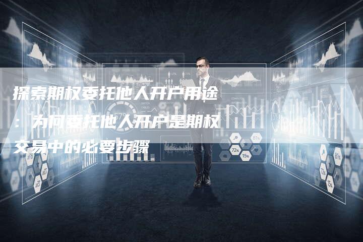 探索期权委托他人开户用途：为何委托他人开户是期权交易中的必要步骤