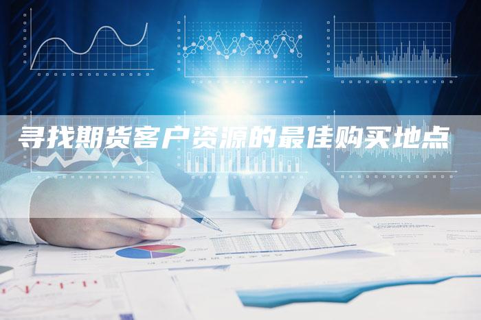 寻找期货客户资源的最佳购买地点