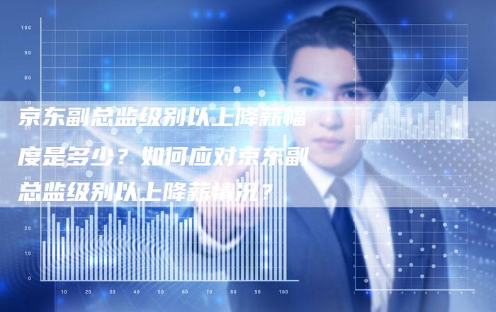 京东副总监级别以上降薪幅度是多少？如何应对京东副总监级别以上降薪情况？