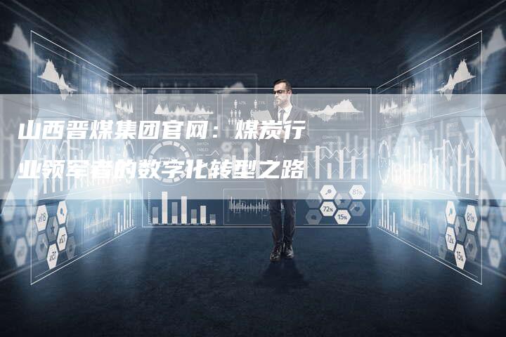 山西晋煤集团官网：煤炭行业领军者的数字化转型之路