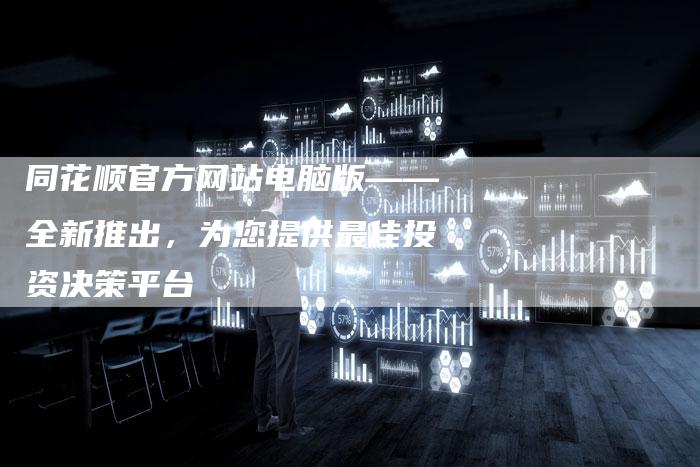 同花顺官方网站电脑版——全新推出，为您提供最佳投资决策平台
