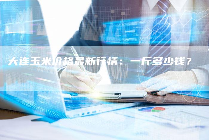 大连玉米价格最新行情：一斤多少钱？