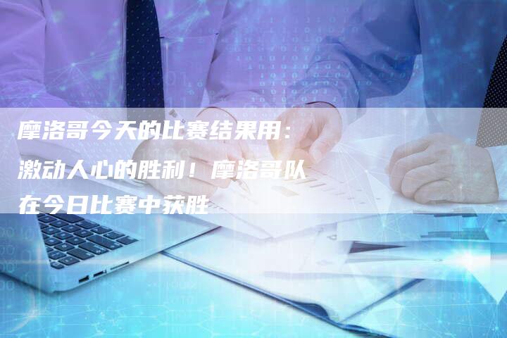 摩洛哥今天的比赛结果用：激动人心的胜利！摩洛哥队在今日比赛中获胜