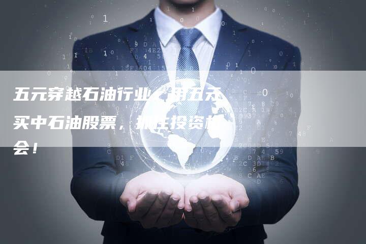 五元穿越石油行业：用五元买中石油股票，抓住投资机会！