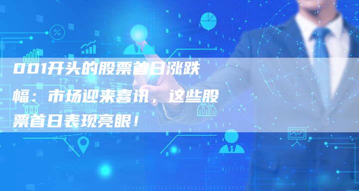 001开头的股票首日涨跌幅：市场迎来喜讯，这些股票首日表现亮眼！