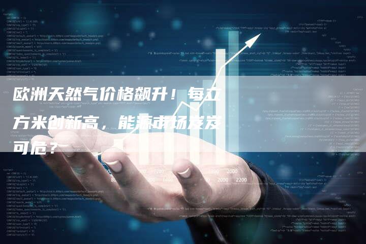 欧洲天然气价格飙升！每立方米创新高，能源市场岌岌可危？