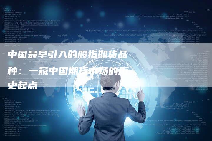 中国最早引入的股指期货品种：一窥中国期货市场的历史起点