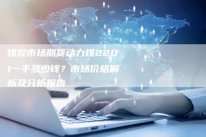 煤炭市场期货动力煤2201一手多少钱？市场价格解析及分析报告