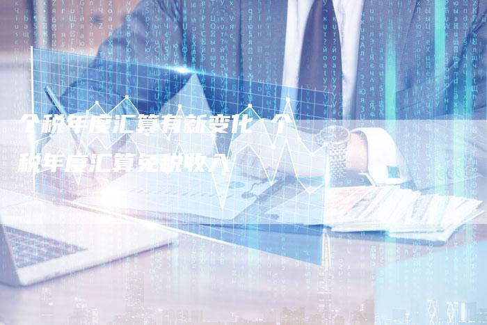 个税年度汇算有新变化 个税年度汇算免税收入