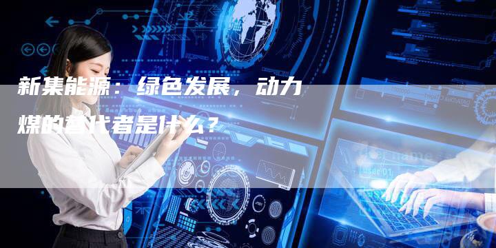 新集能源：绿色发展，动力煤的替代者是什么？