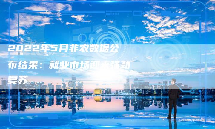 2022年5月非农数据公布结果：就业市场迎来强劲复苏