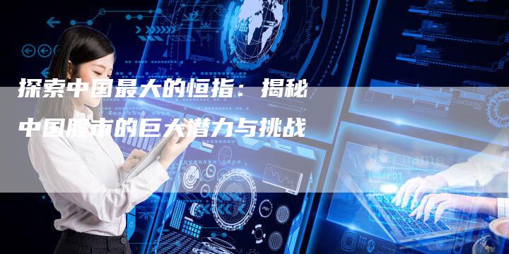 探索中国最大的恒指：揭秘中国股市的巨大潜力与挑战